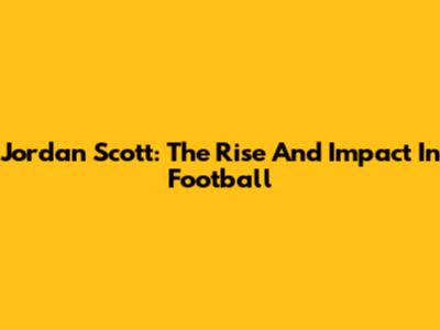 Jordan Scott: The Rise And Impact In Football