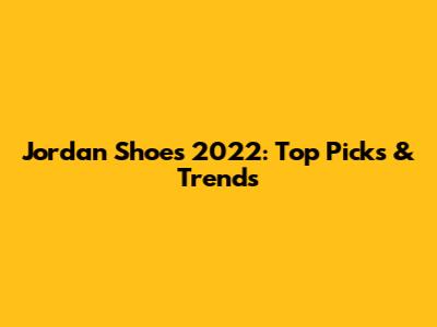 Jordan Shoes 2022: Top Picks & Trends