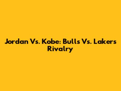 Jordan Vs. Kobe: Bulls Vs. Lakers Rivalry