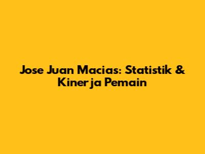 Jose Juan Macias: Statistik & Kinerja Pemain
