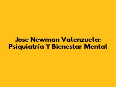 Jose Newman Valenzuela: Psiquiatría Y Bienestar Mental