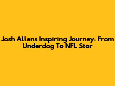 Josh Allen's Inspiring Journey: From Underdog To NFL Star