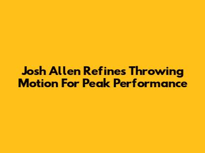 Josh Allen Refines Throwing Motion For Peak Performance