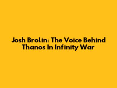 Josh Brolin: The Voice Behind Thanos In Infinity War