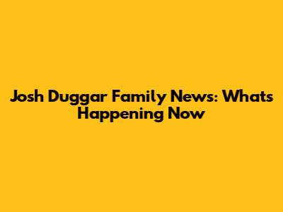 Josh Duggar Family News: What's Happening Now