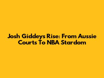Josh Giddey's Rise: From Aussie Courts To NBA Stardom
