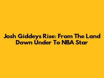 Josh Giddey's Rise: From The Land Down Under To NBA Star