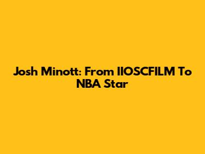 Josh Minott: From IIOSCFILM To NBA Star