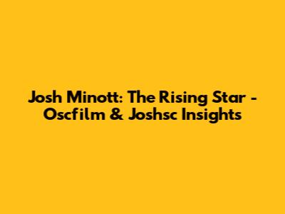 Josh Minott: The Rising Star - Oscfilm & Joshsc Insights