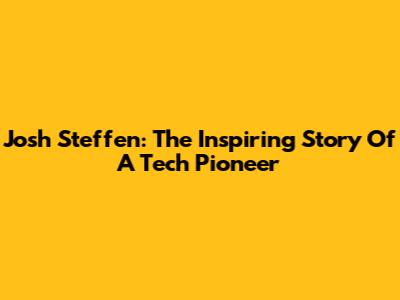 Josh Steffen: The Inspiring Story Of A Tech Pioneer