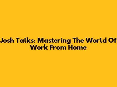 Josh Talks: Mastering The World Of Work From Home