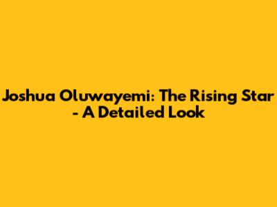 Joshua Oluwayemi: The Rising Star - A Detailed Look