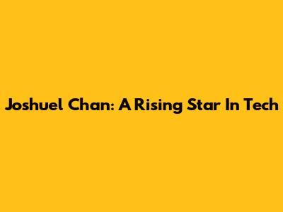 Joshuel Chan: A Rising Star In Tech