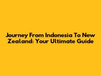 Journey From Indonesia To New Zealand: Your Ultimate Guide