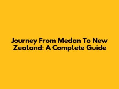 Journey From Medan To New Zealand: A Complete Guide
