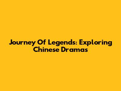 Journey Of Legends: Exploring Chinese Dramas