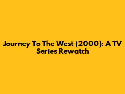 Journey To The West (2000): A TV Series Rewatch
