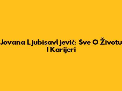 Jovana Ljubisavljević: Sve O Životu I Karijeri