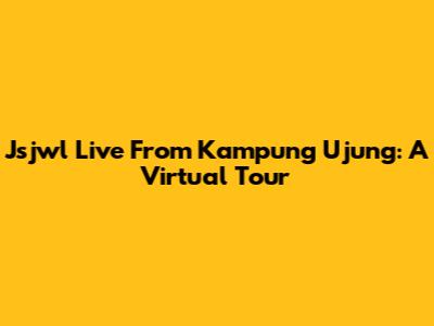 Jsjwl Live From Kampung Ujung: A Virtual Tour