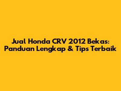 Jual Honda CRV 2012 Bekas: Panduan Lengkap & Tips Terbaik