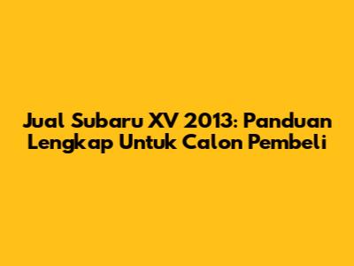 Jual Subaru XV 2013: Panduan Lengkap Untuk Calon Pembeli