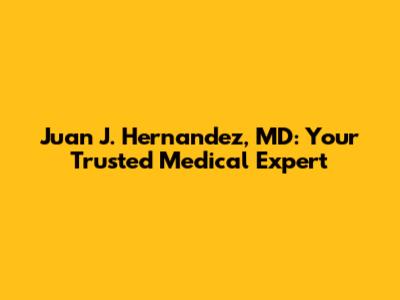 Juan J. Hernandez, MD: Your Trusted Medical Expert