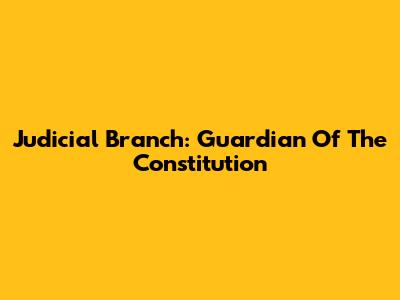 Judicial Branch: Guardian Of The Constitution