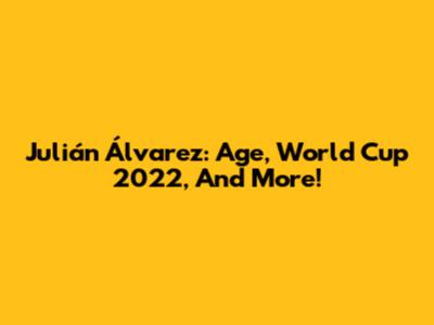 Julián Álvarez: Age, World Cup 2022, And More!