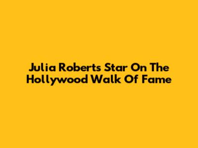 Julia Roberts' Star On The Hollywood Walk Of Fame