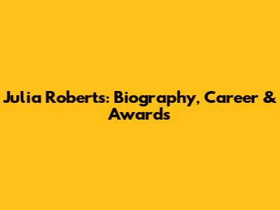 Julia Roberts: Biography, Career & Awards