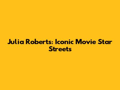 Julia Roberts: Iconic Movie Star Streets