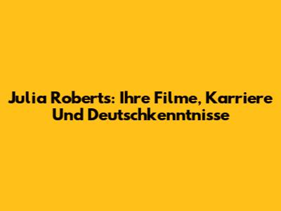 Julia Roberts: Ihre Filme, Karriere Und Deutschkenntnisse