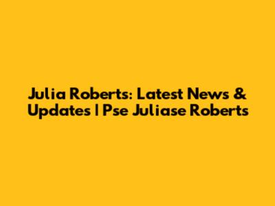 Julia Roberts: Latest News & Updates | Pse Juliase Roberts
