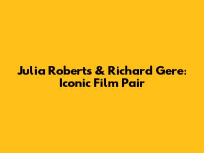 Julia Roberts & Richard Gere: Iconic Film Pair