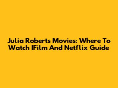 Julia Roberts Movies: Where To Watch IFilm And Netflix Guide