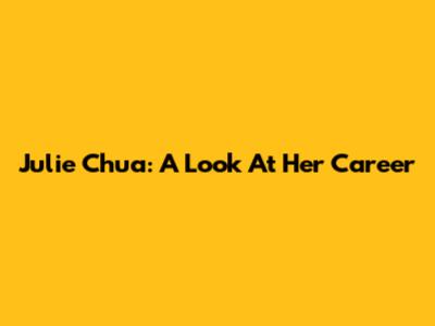 Julie Chua: A Look At Her Career