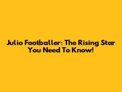 Julio Footballer: The Rising Star You Need To Know!