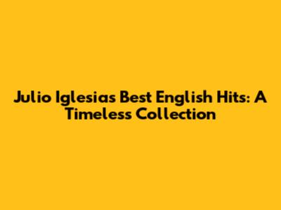 Julio Iglesias' Best English Hits: A Timeless Collection
