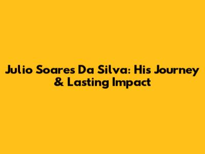 Julio Soares Da Silva: His Journey & Lasting Impact