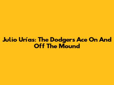 Julio Urías: The Dodgers' Ace On And Off The Mound