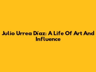 Julio Urrea Díaz: A Life Of Art And Influence