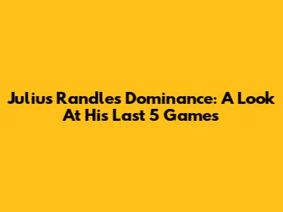 Julius Randle's Dominance: A Look At His Last 5 Games
