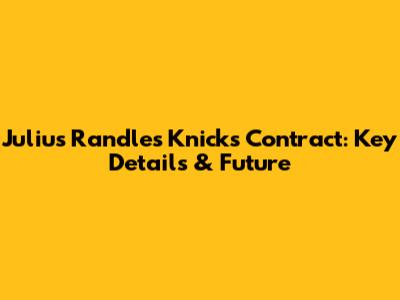 Julius Randle's Knicks Contract: Key Details & Future