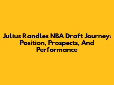 Julius Randle's NBA Draft Journey: Position, Prospects, And Performance