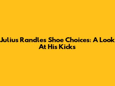 Julius Randle's Shoe Choices: A Look At His Kicks