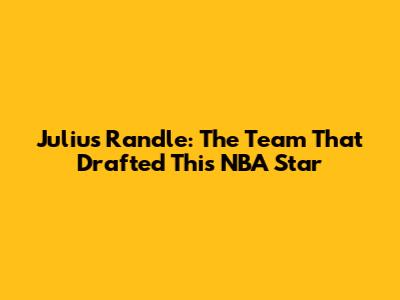 Julius Randle: The Team That Drafted This NBA Star