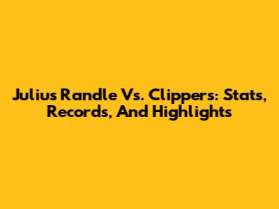 Julius Randle Vs. Clippers: Stats, Records, And Highlights