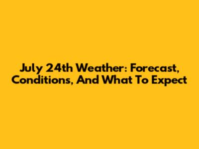 July 24th Weather: Forecast, Conditions, And What To Expect