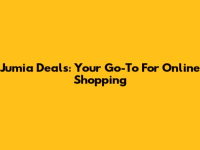 Jumia Deals: Your Go-To For Online Shopping