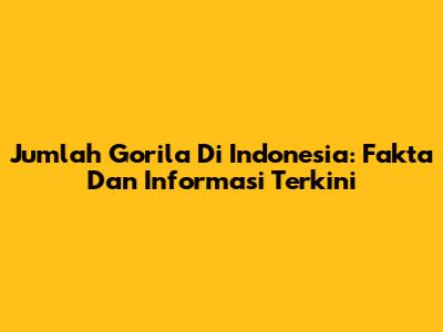 Jumlah Gorila Di Indonesia: Fakta Dan Informasi Terkini